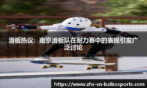 滑板热议：南京滑板队在耐力赛中的表现引发广泛讨论