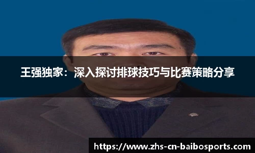王强独家：深入探讨排球技巧与比赛策略分享