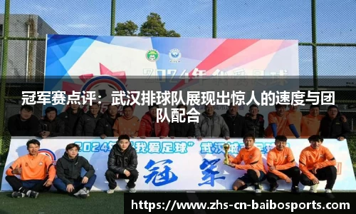 冠军赛点评：武汉排球队展现出惊人的速度与团队配合