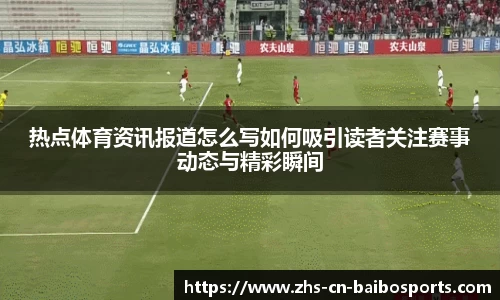 热点体育资讯报道怎么写如何吸引读者关注赛事动态与精彩瞬间