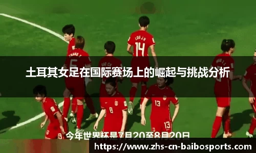 土耳其女足在国际赛场上的崛起与挑战分析