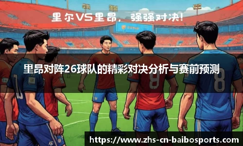 里昂对阵26球队的精彩对决分析与赛前预测