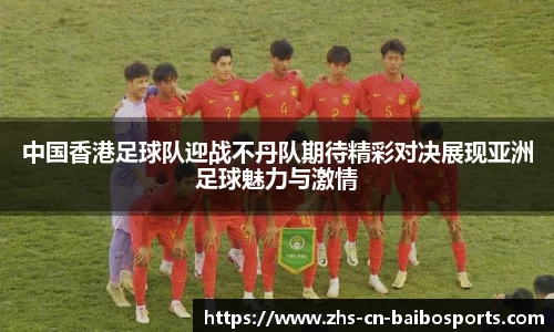 中国香港足球队迎战不丹队期待精彩对决展现亚洲足球魅力与激情